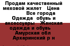 Продам качественный меховой жилет › Цена ­ 13 500 - Все города Одежда, обувь и аксессуары » Женская одежда и обувь   . Амурская обл.,Архаринский р-н